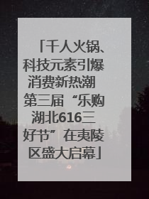 千人火锅、科技元素引爆消费新热潮 第三届“乐购湖北616三好节”在夷陵区盛大启幕