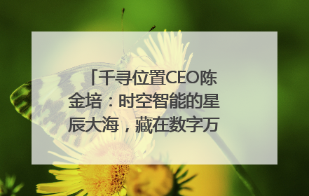 千寻位置CEO陈金培：时空智能的星辰大海，藏在数字万象与人间烟火中
