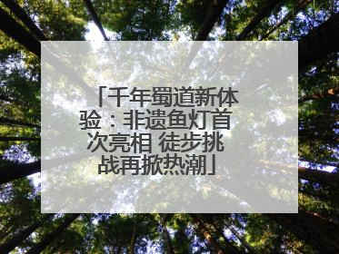 千年蜀道新体验：非遗鱼灯首次亮相 徒步挑战再掀热潮