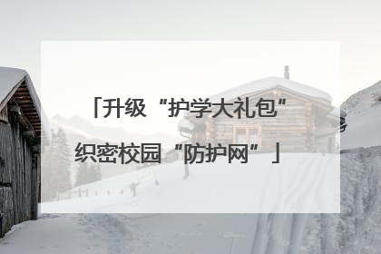 升级“护学大礼包”织密校园“防护网”