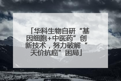 华科生物自研“基因细胞+中医药”创新技术，努力破解“天价抗癌”困局