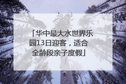 华中最大水世界乐园13日迎客，适合全龄段亲子度假