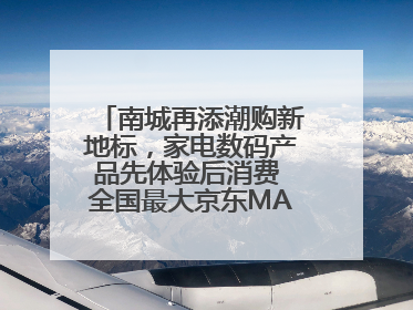 南城再添潮购新地标，家电数码产品先体验后消费 全国最大京东MALL开业