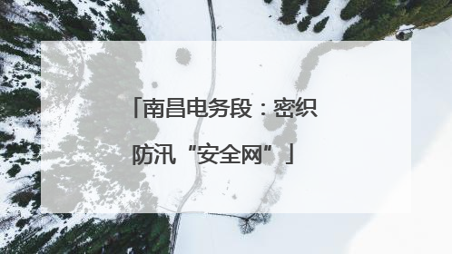 南昌电务段：密织防汛“安全网”