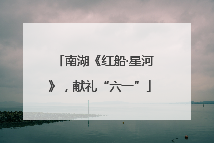 南湖《红船·星河》，献礼“六一”