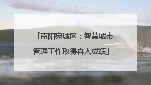 南阳宛城区：智慧城市管理工作取得喜人成绩