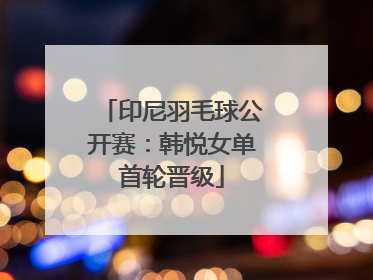 印尼羽毛球公开赛：韩悦女单首轮晋级