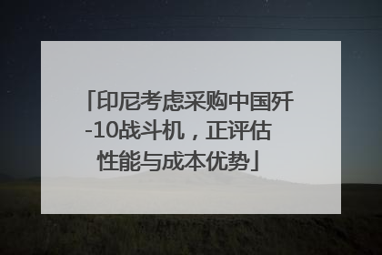 印尼考虑采购中国歼-10战斗机，正评估性能与成本优势