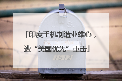 印度手机制造业雄心，遭“美国优先”重击
