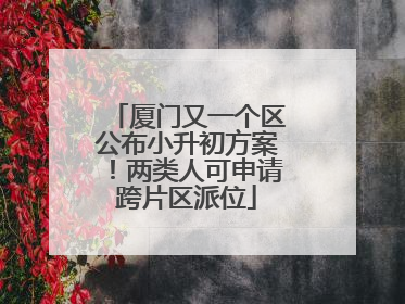厦门又一个区公布小升初方案！两类人可申请跨片区派位