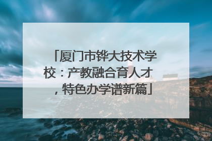 厦门市铧大技术学校：产教融合育人才，特色办学谱新篇