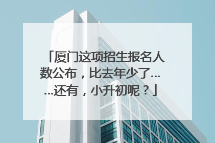 厦门这项招生报名人数公布，比去年少了……还有，小升初呢？