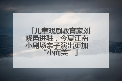 儿童戏剧教育家刘晓邑进驻，今夏江南小剧场亲子演出更加“小而美”