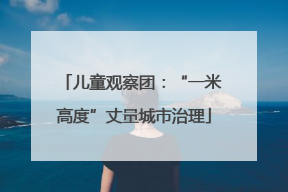 儿童观察团：“一米高度”丈量城市治理