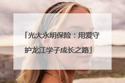 光大永明保险：用爱守护龙江学子成长之路
