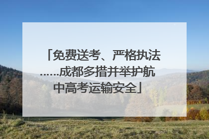 免费送考、严格执法……成都多措并举护航中高考运输安全