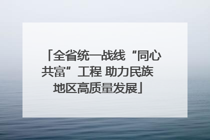 全省统一战线“同心共富”工程 助力民族地区高质量发展