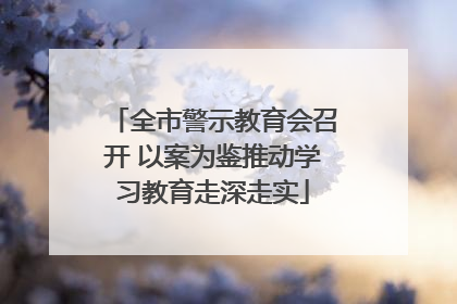 全市警示教育会召开 以案为鉴推动学习教育走深走实