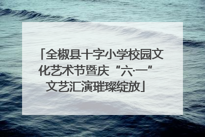 全椒县十字小学校园文化艺术节暨庆“六·一”文艺汇演璀璨绽放