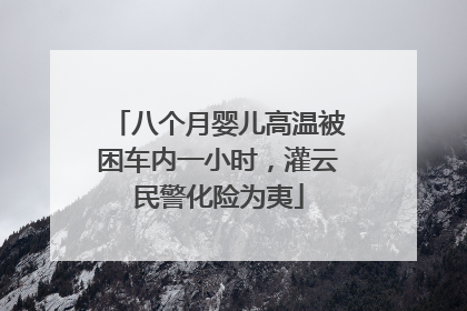 八个月婴儿高温被困车内一小时，灌云民警化险为夷