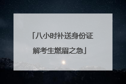 八小时补送身份证 解考生燃眉之急