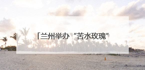 兰州举办“苦水玫瑰”产业发展交流推介活动