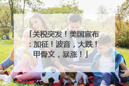 关税突发！美国宣布：加征！波音，大跌！甲骨文，暴涨！