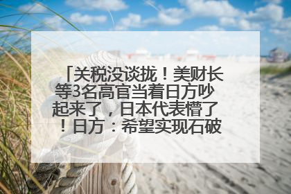 关税没谈拢！美财长等3名高官当着日方吵起来了，日本代表懵了！日方：希望实现石破茂与特朗普的会晤