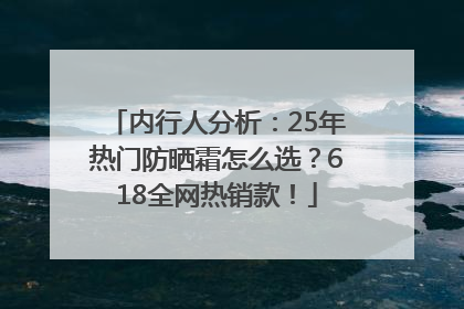 内行人分析：25年热门防晒霜怎么选？618全网热销款！