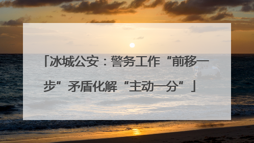 冰城公安：警务工作“前移一步”矛盾化解“主动一分”
