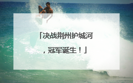 决战荆州护城河，冠军诞生！