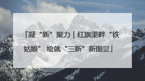 凝“新”聚力｜红旗渠畔“铁姑娘” 绘就“三新”新图景