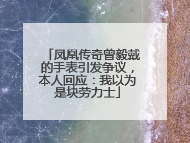 凤凰传奇曾毅戴的手表引发争议，本人回应：我以为是块劳力士