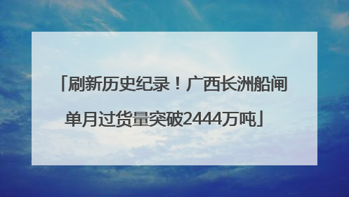 刷新历史纪录！广西长洲船闸单月过货量突破2444万吨