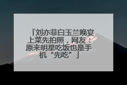 刘亦菲白玉兰晚宴上菜先拍照，网友：原来明星吃饭也是手机“先吃”