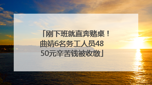 刚下班就直奔赌桌！曲靖6名务工人员4850元辛苦钱被收缴