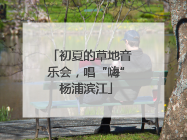 初夏的草地音乐会，唱“嗨”杨浦滨江