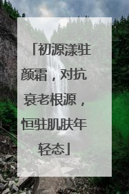 初源漾驻颜霜，对抗衰老根源，恒驻肌肤年轻态