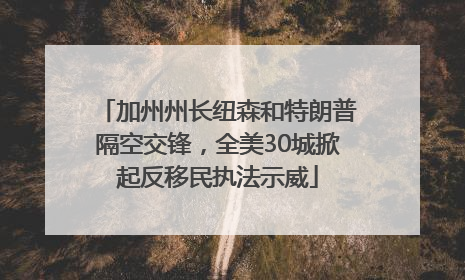 加州州长纽森和特朗普隔空交锋，全美30城掀起反移民执法示威
