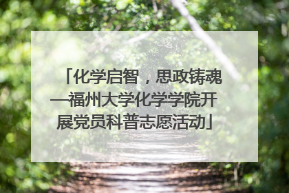 化学启智，思政铸魂—福州大学化学学院开展党员科普志愿活动