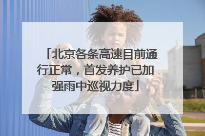 北京各条高速目前通行正常，首发养护已加强雨中巡视力度