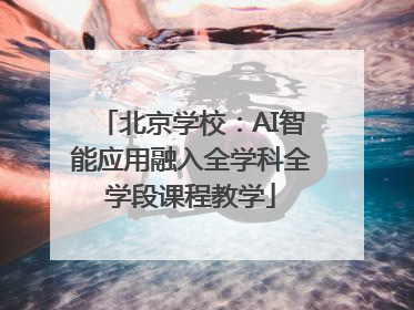 北京学校：AI智能应用融入全学科全学段课程教学