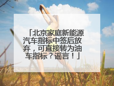 北京家庭新能源汽车指标中签后放弃，可直接转为油车指标？谣言！