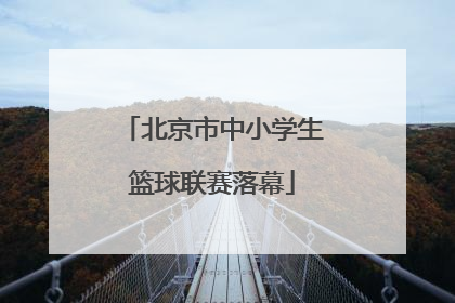 北京市中小学生篮球联赛落幕