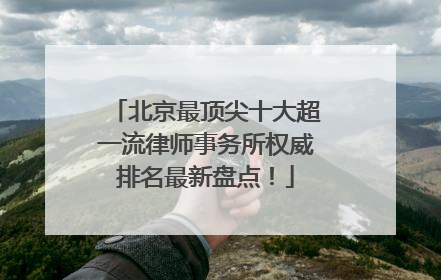 北京最顶尖十大超一流律师事务所权威排名最新盘点！