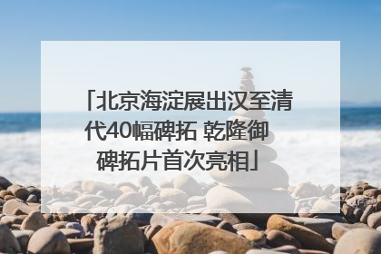 北京海淀展出汉至清代40幅碑拓 乾隆御碑拓片首次亮相