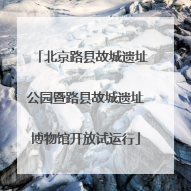 北京路县故城遗址公园暨路县故城遗址博物馆开放试运行