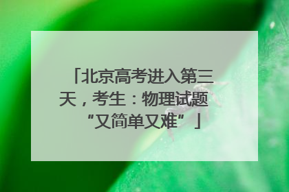 北京高考进入第三天，考生：物理试题“又简单又难”
