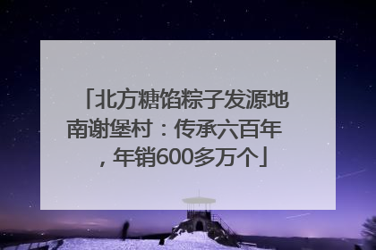 北方糖馅粽子发源地南谢堡村：传承六百年，年销600多万个