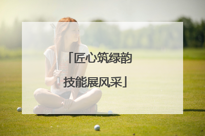 匠心筑绿韵 技能展风采